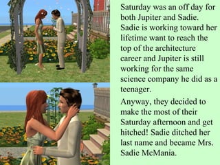 Saturday was an off day for both Jupiter and Sadie. Sadie is working toward her lifetime want to reach the top of the architecture career and Jupiter is still working for the same science company he did as a teenager.  Anyway, they decided to make the most of their Saturday afternoon and get hitched! Sadie ditched her last name and became Mrs. Sadie McMania.  