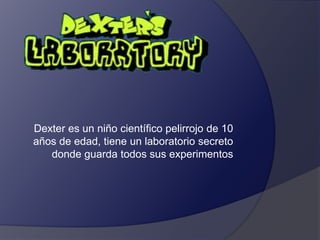 Dexter es un niño científico pelirrojo de 10
años de edad, tiene un laboratorio secreto
donde guarda todos sus experimentos
 