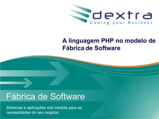 A linguagem PHP no modelo de
                             Fábrica de Software




Fábrica de Software
Sistemas e aplicações sob medida para as
necessidades do seu negócio.                www.dextra.com.br
 