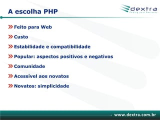 A escolha PHP

 Feito para Web

 Custo

 Estabilidade e compatibilidade

 Popular: aspectos positivos e negativos

 Comunidade

 Acessível aos novatos

 Novatos: simplicidade




                                           www.dextra.com.br
 