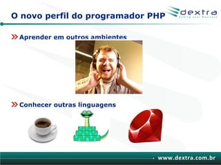 O novo perfil do programador PHP

 Aprender em outros ambientes




 Conhecer outras linguagens




                                www.dextra.com.br
 