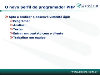 O novo perfil do programador PHP

 Apto a realizar o desenvolvimento ágil:
   Programar
   Analisar
   Testar
   Entrar em contato com o cliente
   Trabalhar em equipe




                                           www.dextra.com.br
 
