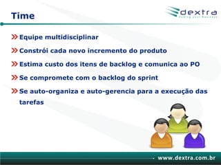 Time

 Equipe multidisciplinar

 Constrói cada novo incremento do produto

 Estima custo dos itens de backlog e comunica ao PO

 Se compromete com o backlog do sprint

 Se auto-organiza e auto-gerencia para a execução das
 tarefas




                                         www.dextra.com.br
 