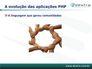 A evolução das aplicações PHP

 A linguagem que gerou comunidades




                                     www.dextra.com.br
 