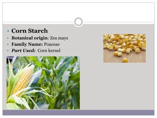  Corn Starch
 Botanical origin: Zea mays
 Family Name: Poaceae
 Part Used: Corn kernel
 
