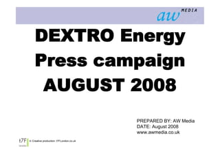 DEXTRO Energy
        Press campaign
         AUGUST 2008
                                             PREPARED BY: AW Media
                                             DATE: August 2008
                                             www.awmedia.co.uk
    © Creative production: t7FLondon.co.uk
1
 