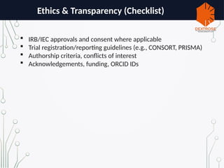 Ethics & Transparency (Checklist)
 IRB/IEC approvals and consent where applicable
 Trial registration/reporting guidelines (e.g., CONSORT, PRISMA)
 Authorship criteria, conflicts of interest
 Acknowledgements, funding, ORCID IDs
 