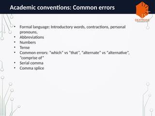 Academic conventions: Common errors ace
• Formal language: Introductory words, contractions, personal
pronouns,
• Abbreviations
• Numbers
• Tense
• Common errors: “which” vs “that”, “alternate” vs “alternative”,
“comprise of”
• Serial comma
• Comma splice
 