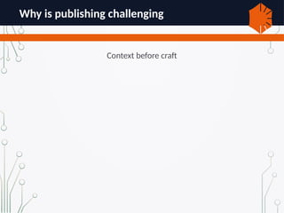 Why is publishing challenging
Context before craft
 