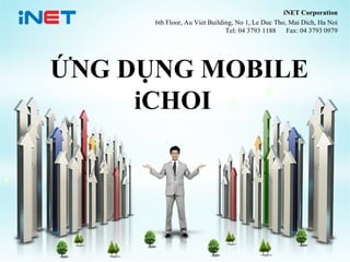 iNET Corporation
6th Floor, Au Viet Building, No 1, Le Duc Tho, Mai Dich, Ha Noi
Tel: 04 3793 1188 Fax: 04 3793 0979

ỨNG DỤNG MOBILE
iCHOI

1

 