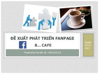 ĐỀ XUẤT PHÁT TRIỂN FANPAGE
B… CAFE
Prepared by Mai Đức Hà – 090.2222.511
Update
22/11/
2015
 