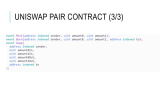 UNISWAP PAIR CONTRACT (3/3)
event Mint(address indexed sender, uint amount0, uint amount1);
event Burn(address indexed sender, uint amount0, uint amount1, address indexed to);
event Swap(
address indexed sender,
uint amount0In,
uint amount1In,
uint amount0Out,
uint amount1Out,
address indexed to
);
 