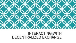 INTERACTING WITH
DECENTRALIZED EXCHANGE
 