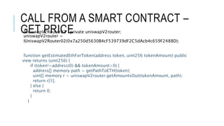 CALL FROM A SMART CONTRACT –
GET PRICE
IUniswapV2Router02 private uniswapV2router;
uniswapV2router =
IUniswapV2Router02(0x7a250d5630B4cF539739dF2C5dAcb4c659F2488D);
function getEstimatedEthForToken(address token, uint256 tokenAmount) public
view returns (uint256) {
if (token!=address(0) && tokenAmount>0) {
address[] memory path = getPathToETH(token);
uint[] memory r = uniswapV2router.getAmountsOut(tokenAmount, path);
return r[1];
} else {
return 0;
}
}
 