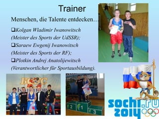 Trainer
Menschen, die Talente entdecken…
Kolgan Wladimir Iwanowitsch
(Meister des Sports der UdSSR);
Saraew Ewgenij Iwanowitsch
(Meister des Sports der RF);
Plotkin Andrej Anatolijewitsch
(Verantwortlicher für Sportausbildung).

 