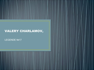 VALERY CHARLAMOV,
LEGENDE №17

 