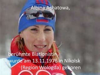 Albina Achatowa,

berühmte Biatlonistin,
wurde am 13.11.1976 in Nikolsk
(Region Wologda) geboren

 
