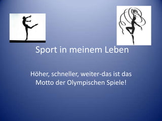 Sport in meinem Leben
Höher, schneller, weiter-das ist das
Motto der Olympischen Spiele!

 