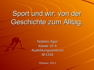 Sport und wir: von der
Geschichte zum Alltag.
Fedotov Egor
Klasse 10 A
Ausbildungszentrum
№1240
Moskau, 2013

 