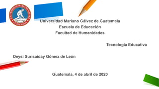 Universidad Mariano Gálvez de Guatemala
Escuela de Educación
Facultad de Humanidades
Tecnología Educativa
Deysi Surisaiday Gómez de León
Guatemala, 4 de abril de 2020
 