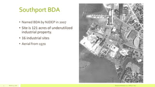 Southport BDA
• Named BDA by NJDEP in 2007
• Site is 121 acres of underutilized
industrial property.
• 16 industrial sites
• Aerial from 1970
March 11, 2016 Resource Renewal, LLC– Jeffrey C. Dey3
 