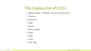 The Copious list of COCs
• Radionuclides –TNORM – Uranium andThorium
• Titanium
• Antimony
• Lead
• Arsenic
• Other metals
• PAHs
• PCBs
• VOCs
• TPH- EPH
March 11, 2016 Resource Renewal, LLC– Jeffrey C. Dey6
 