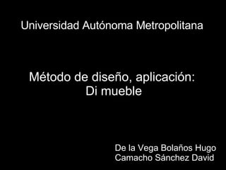 Universidad Autónoma Metropolitana Método de diseño, aplicación: Di mueble De la Vega Bolaños Hugo Camacho Sánchez David 