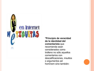 *Principio de veracidad
de la identidad del
comentarista que
recomienda sean
considerados como
trolleno no sólo aquellos
comentarios con
descalificaciones, insultos
o argumentos ad
hominem sino también:
 