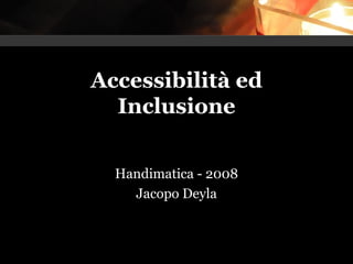 Accessibilità ed
Inclusione
Handimatica - 2008
Jacopo Deyla
 