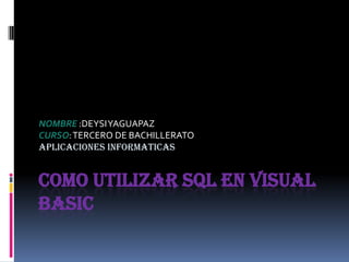 COMO UTILIZAR SQL EN VISUAL
BASIC
NOMBRE :DEYSIYAGUAPAZ
CURSO:TERCERO DE BACHILLERATO
APLICACIONES INFORMATICAS
 