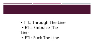 • TTL: Through The Line
• ETL: Embrace The
Line
• FTL: Fuck The Line
 