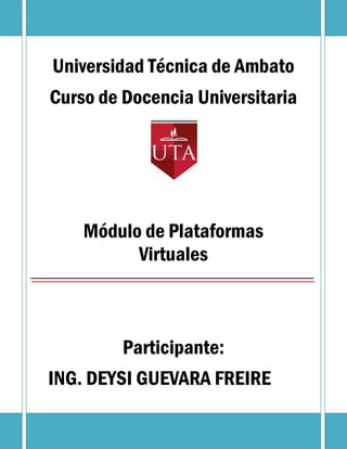 Universidad Técnica de Ambato
Curso de Docencia Universitaria




    Módulo de Plataformas
          Virtuales



         Participante:
ING. DEYSI GUEVARA FREIRE
 