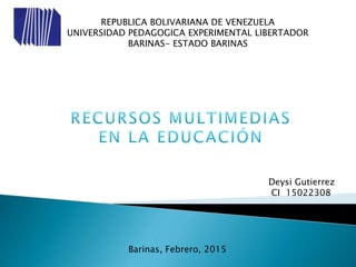 REPUBLICA BOLIVARIANA DE VENEZUELA
UNIVERSIDAD PEDAGOGICA EXPERIMENTAL LIBERTADOR
BARINAS- ESTADO BARINAS
Deysi Gutierrez
CI 15022308
Barinas, Febrero, 2015
 