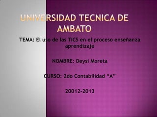 TEMA: El uso de las TICS en el proceso enseñanza
                  aprendizaje

             NOMBRE: Deysi Moreta

         CURSO: 2do Contabilidad “A”

                  20012-2013
 