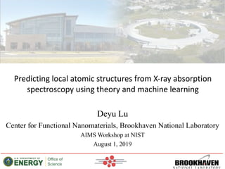 Predicting local atomic structures from X-ray absorption
spectroscopy using theory and machine learning
Deyu Lu
Center for Functional Nanomaterials, Brookhaven National Laboratory
AIMS Workshop at NIST
August 1, 2019
 