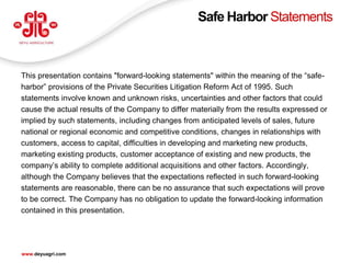 Safe Harbor Statements



This presentation contains "forward-looking statements" within the meaning of the ―safe-
harbor‖ provisions of the Private Securities Litigation Reform Act of 1995. Such
statements involve known and unknown risks, uncertainties and other factors that could
cause the actual results of the Company to differ materially from the results expressed or
implied by such statements, including changes from anticipated levels of sales, future
national or regional economic and competitive conditions, changes in relationships with
customers, access to capital, difficulties in developing and marketing new products,
marketing existing products, customer acceptance of existing and new products, the
company’s ability to complete additional acquisitions and other factors. Accordingly,
although the Company believes that the expectations reflected in such forward-looking
statements are reasonable, there can be no assurance that such expectations will prove
to be correct. The Company has no obligation to update the forward-looking information
contained in this presentation.



                                                                                             1
www.deyuagri.com
 