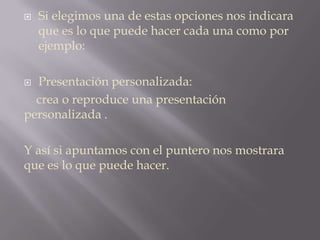 Si elegimos una de estas opciones nos indicara que es lo que puede hacer cada una como por ejemplo:Presentación personalizada:   crea o reproduce una presentación      personalizada .Y así si apuntamos con el puntero nos mostrara que es lo que puede hacer.