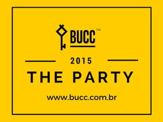 T H E P A R T Y
www.bucc.com.br
2015
 