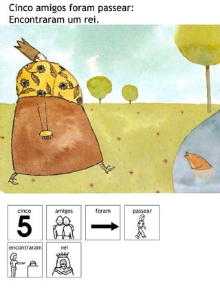 Cinco amigos foram passear:
Encontraram um rei.
amigos foram passear
encontraram rei
cinco
 