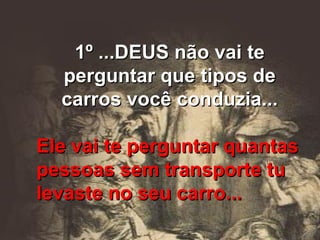 1º ...DEUS não vai te perguntar que tipos de carros você conduzia... Ele vai te perguntar quantas pessoas sem transporte tu levaste no seu carro... 