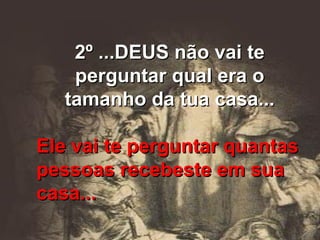 2º ...DEUS não vai te perguntar qual era o tamanho da tua casa... Ele vai te perguntar quantas pessoas recebeste em sua casa... 