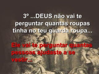 3º ...DEUS não vai te perguntar quantas roupas tinha no teu guarda roupa... Ele vai te perguntar quantas pessoas ajudaste a se vestir... 