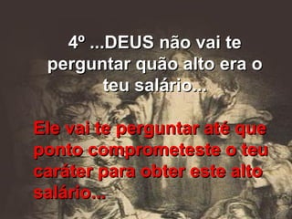 4º ...DEUS não vai te perguntar quão alto era o teu salário... Ele vai te perguntar até que ponto comprometeste o teu caráter para obter este alto salário... 
