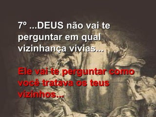 7º ...DEUS não vai te perguntar em qual vizinhança vivias... Ele vai te perguntar como você tratava os teus vizinhos... 