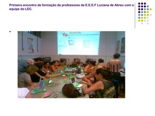 Primeiro encontro de formação de professores da E.E.E.F Luciana de Abreu com a equipe do LEC.                                          