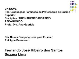 UNINOVE                  Pós-Graduação: Formação de Professores de Ensino Superior              Disciplina: TREINAMENTO DIDÁTICO PEDAGÓGICO          Profa. Dra. Ana Gabriela  Dez Novas Competências para Ensinar Phillippe Perrenoud  Fernando José Ribeiro dos Santos Suzana Lima 