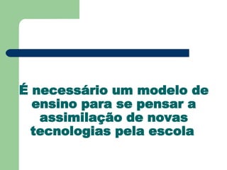 É necessário um modelo de ensino para se pensar a assimilação de novas tecnologias pela escola   