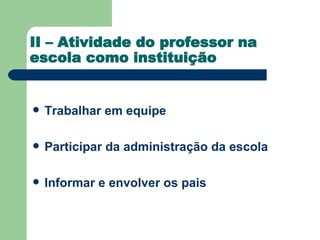 II – Atividade do professor na escola como instituição Trabalhar em equipe  Participar da administração da escola  Informar e envolver os pais  