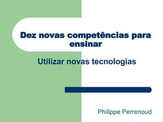 Dez novas competências para ensinar   Utilizar novas tecnologias Philippe Perrenoud 