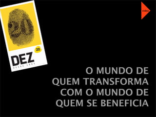 O MUNDO DE
QUEM TRANSFORMA
COM O MUNDO DE
QUEM SE BENEFICIA
video
 